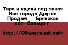 Тара и ящики под заказ - Все города Другое » Продам   . Брянская обл.,Сельцо г.